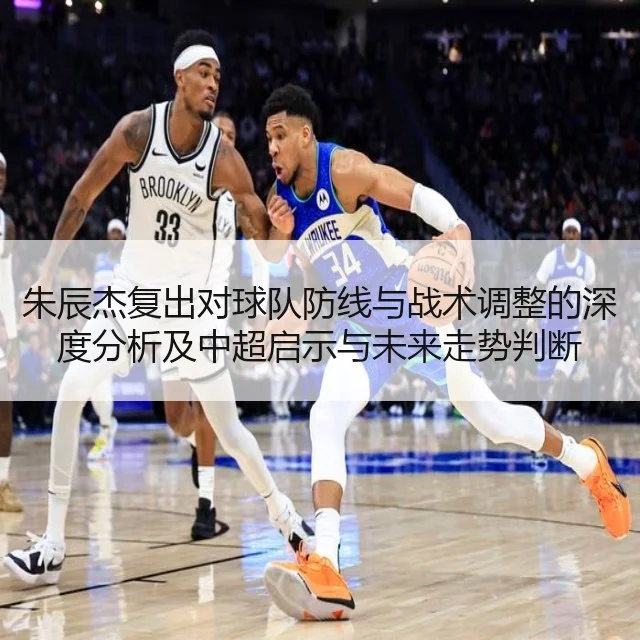 朱辰杰复出对球队防线与战术调整的深度分析及中超启示与未来走势判断